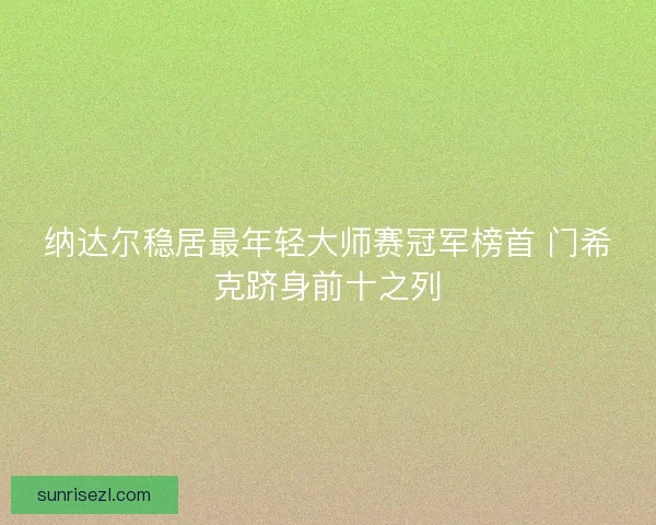 纳达尔稳居最年轻大师赛冠军榜首 门希克跻身前十之列