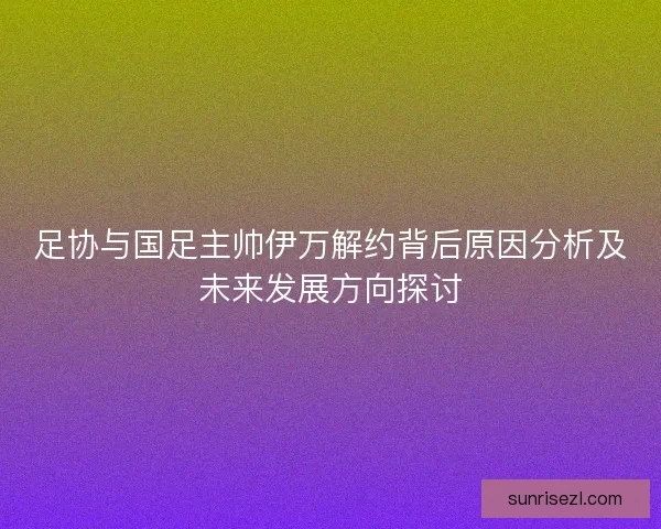 足协与国足主帅伊万解约背后原因分析及未来发展方向探讨