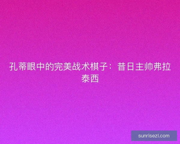 孔蒂眼中的完美战术棋子：昔日主帅弗拉泰西