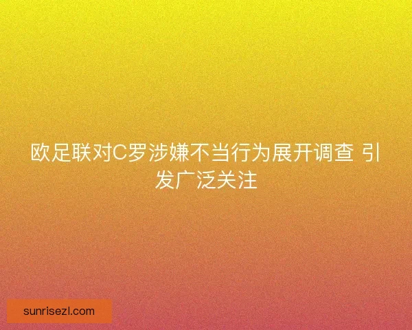 欧足联对C罗涉嫌不当行为展开调查 引发广泛关注