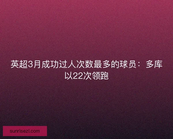 英超3月成功过人次数最多的球员：多库以22次领跑