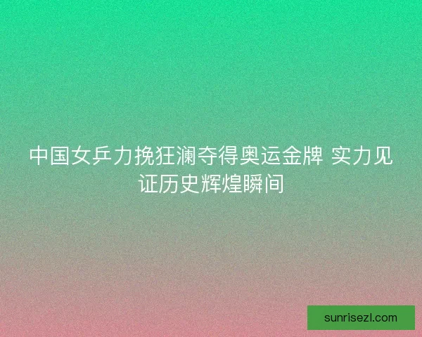 中国女乒力挽狂澜夺得奥运金牌 实力见证历史辉煌瞬间