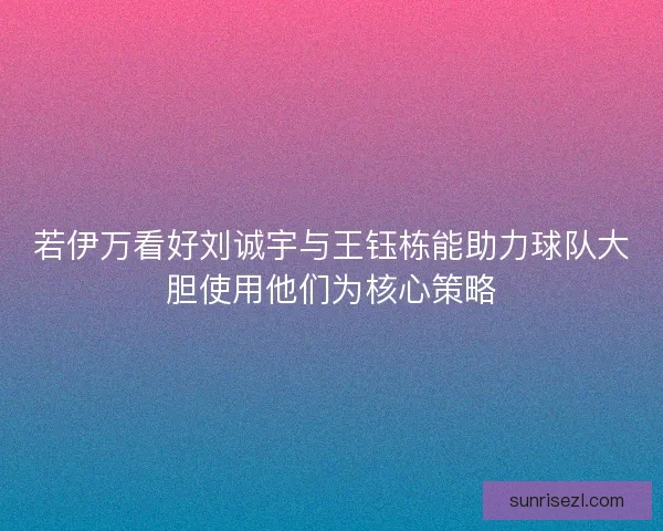 若伊万看好刘诚宇与王钰栋能助力球队大胆使用他们为核心策略