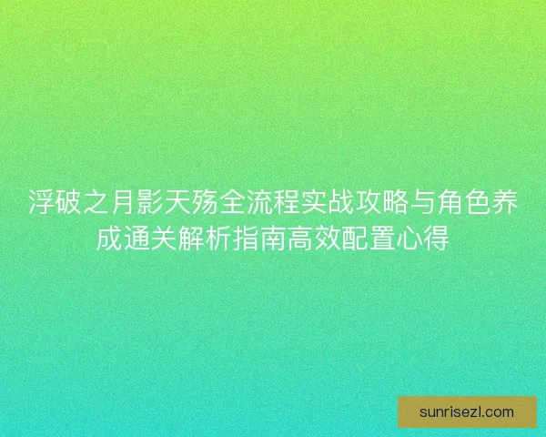 浮破之月影天殇全流程实战攻略与角色养成通关解析指南高效配置心得
