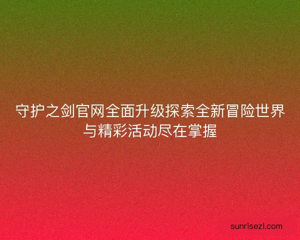 守护之剑官网全面升级探索全新冒险世界与精彩活动尽在掌握