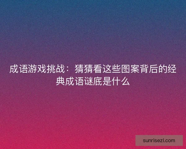 成语游戏挑战：猜猜看这些图案背后的经典成语谜底是什么
