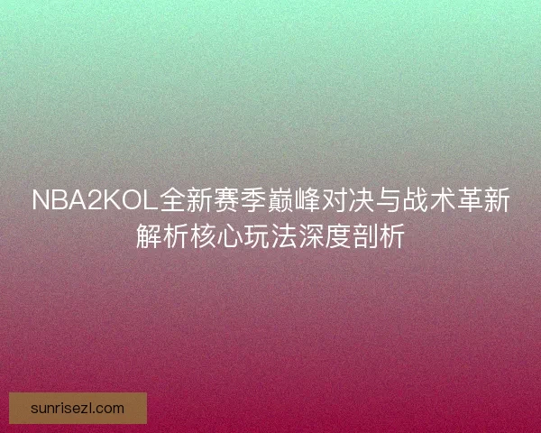 NBA2KOL全新赛季巅峰对决与战术革新解析核心玩法深度剖析