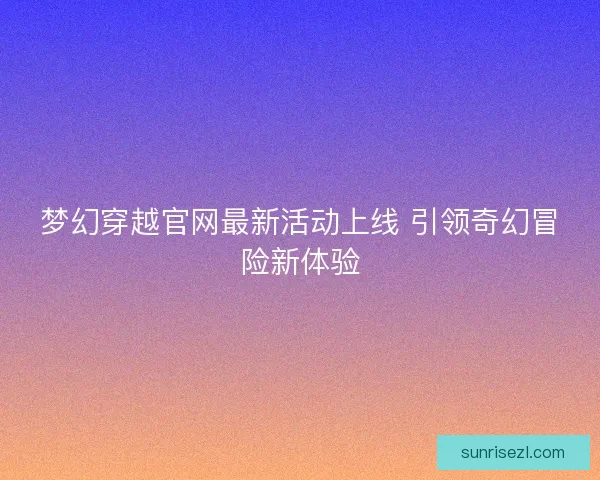 梦幻穿越官网最新活动上线 引领奇幻冒险新体验