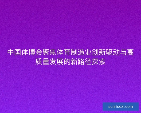 中国体博会聚焦体育制造业创新驱动与高质量发展的新路径探索