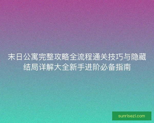 末日公寓完整攻略全流程通关技巧与隐藏结局详解大全新手进阶必备指南