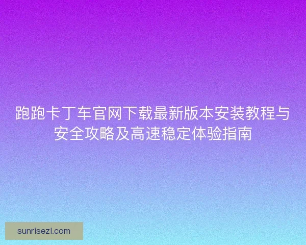 跑跑卡丁车官网下载最新版本安装教程与安全攻略及高速稳定体验指南