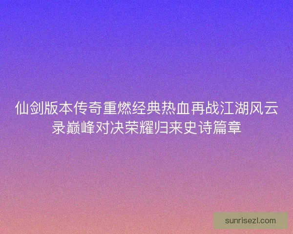 仙剑版本传奇重燃经典热血再战江湖风云录巅峰对决荣耀归来史诗篇章
