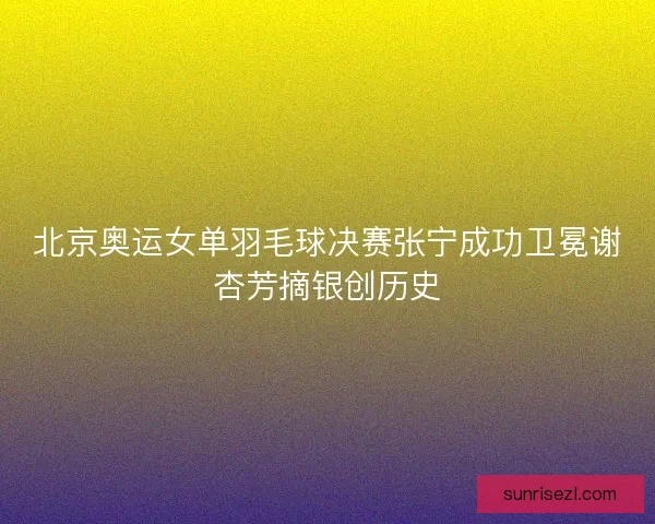 北京奥运女单羽毛球决赛张宁成功卫冕谢杏芳摘银创历史