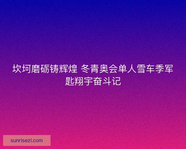坎坷磨砺铸辉煌 冬青奥会单人雪车季军匙翔宇奋斗记