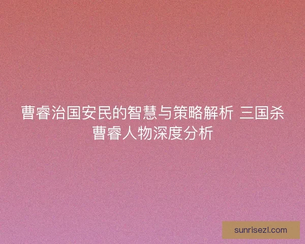 曹睿治国安民的智慧与策略解析 三国杀曹睿人物深度分析