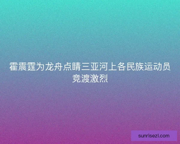 霍震霆为龙舟点睛三亚河上各民族运动员竞渡激烈