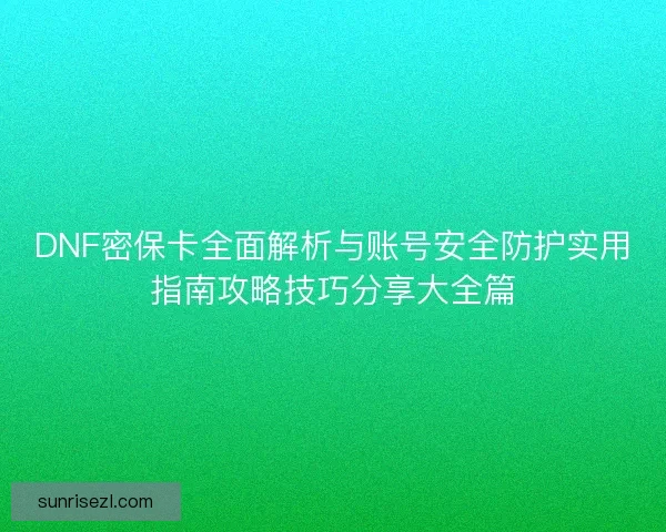 DNF密保卡全面解析与账号安全防护实用指南攻略技巧分享大全篇