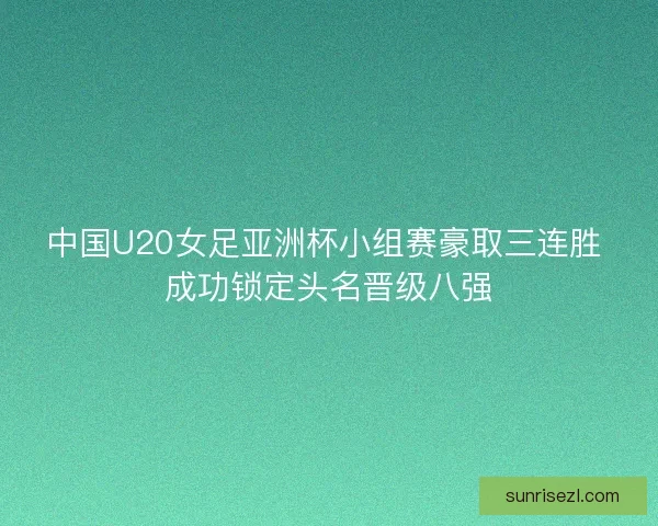 中国U20女足亚洲杯小组赛豪取三连胜 成功锁定头名晋级八强