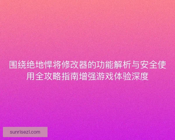 围绕绝地悍将修改器的功能解析与安全使用全攻略指南增强游戏体验深度