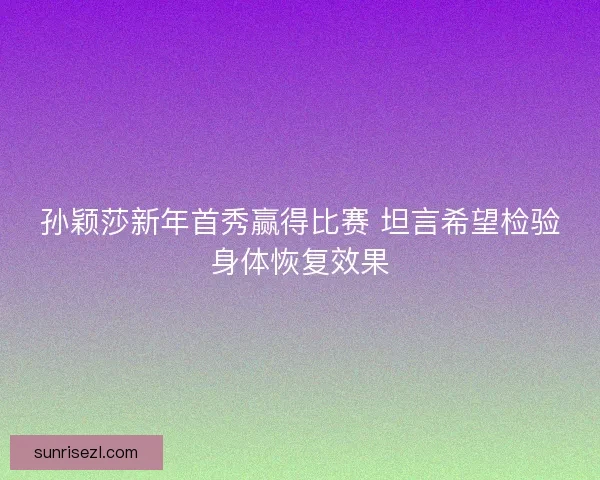 孙颖莎新年首秀赢得比赛 坦言希望检验身体恢复效果