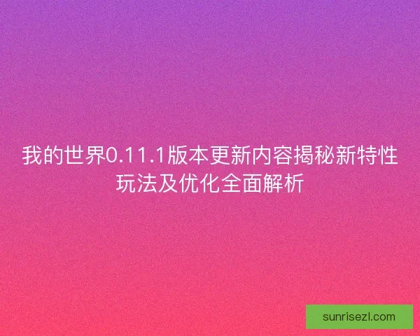 我的世界0.11.1版本更新内容揭秘新特性玩法及优化全面解析