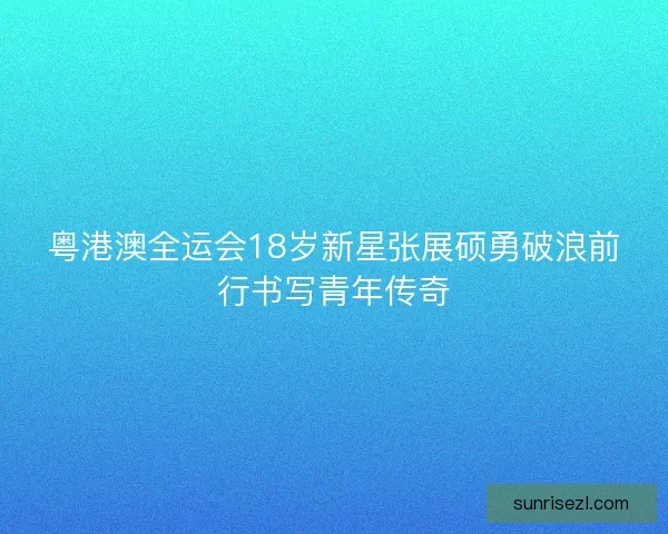 粤港澳全运会18岁新星张展硕勇破浪前行书写青年传奇