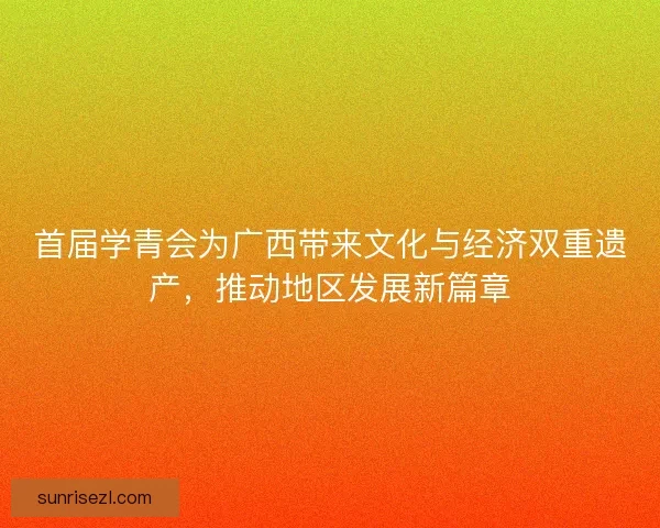 首届学青会为广西带来文化与经济双重遗产，推动地区发展新篇章