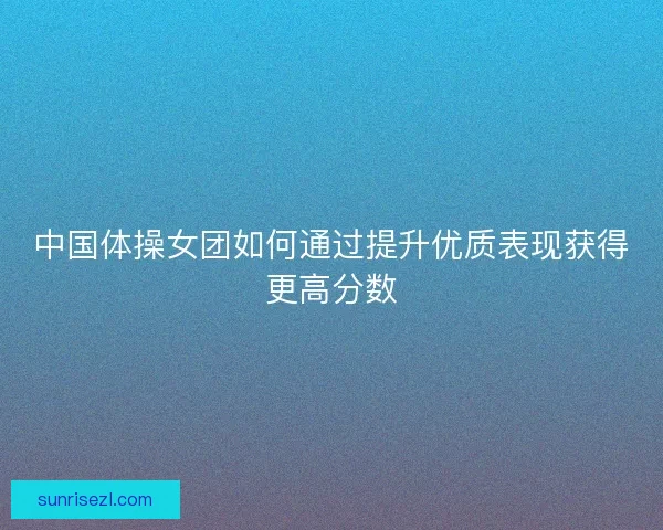 中国体操女团如何通过提升优质表现获得更高分数