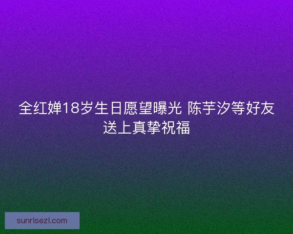 全红婵18岁生日愿望曝光 陈芋汐等好友送上真挚祝福