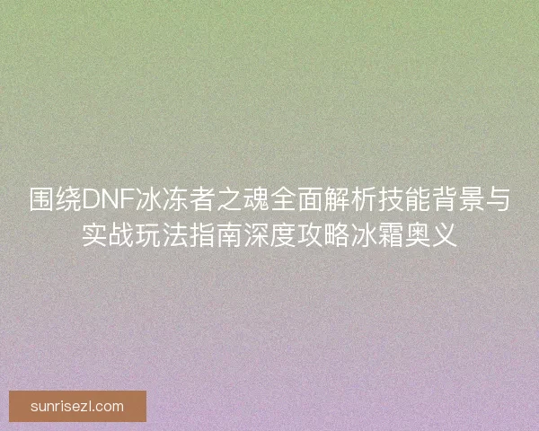 围绕DNF冰冻者之魂全面解析技能背景与实战玩法指南深度攻略冰霜奥义