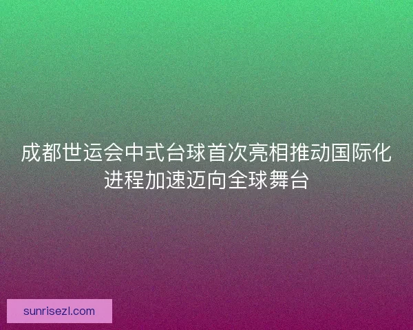 成都世运会中式台球首次亮相推动国际化进程加速迈向全球舞台