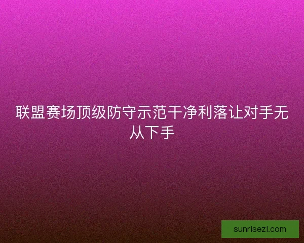 联盟赛场顶级防守示范干净利落让对手无从下手