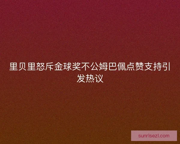 里贝里怒斥金球奖不公姆巴佩点赞支持引发热议