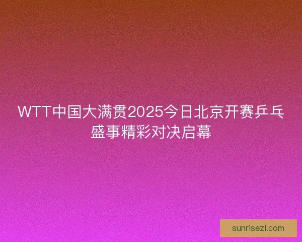 WTT中国大满贯2025今日北京开赛乒乓盛事精彩对决启幕 WTT中国大满贯2025今日北京开赛乒乓盛事精彩对决启幕