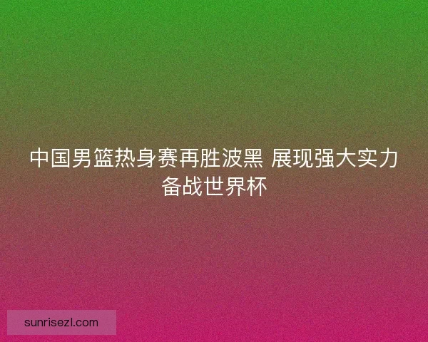 中国男篮热身赛再胜波黑 展现强大实力备战世界杯
