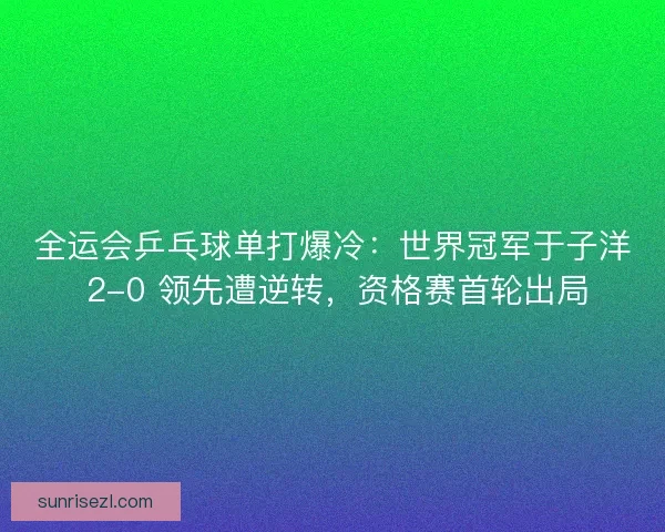 全运会乒乓球单打爆冷：世界冠军于子洋 2-0 领先遭逆转，资格赛首轮出局