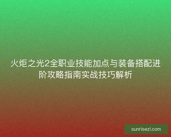 火炬之光2全职业技能加点与装备搭配进阶攻略指南实战技巧解析
