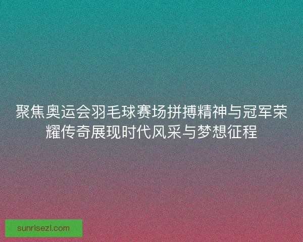 聚焦奥运会羽毛球赛场拼搏精神与冠军荣耀传奇展现时代风采与梦想征程