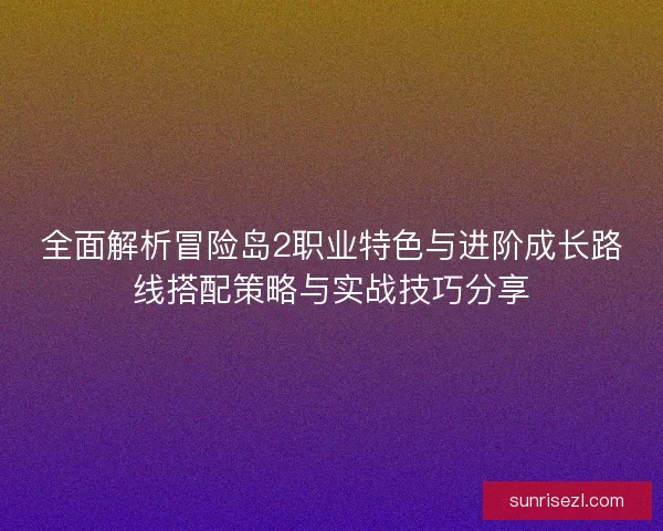全面解析冒险岛2职业特色与进阶成长路线搭配策略与实战技巧分享