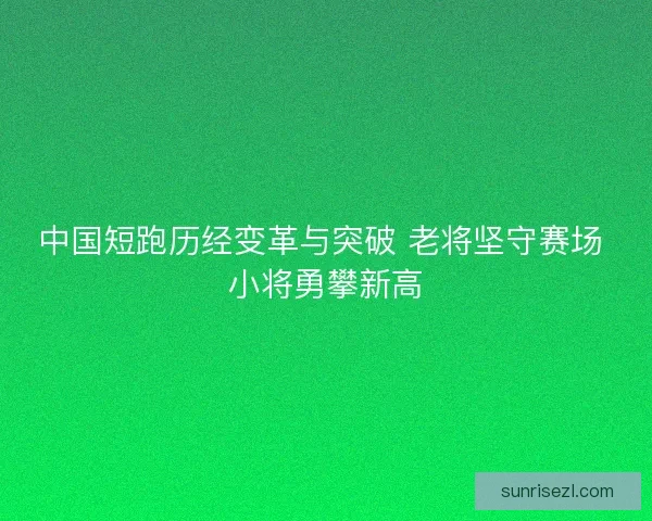 中国短跑历经变革与突破 老将坚守赛场 小将勇攀新高