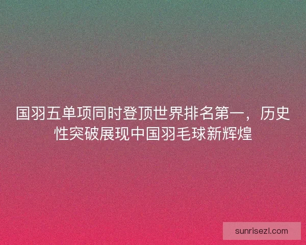 国羽五单项同时登顶世界排名第一，历史性突破展现中国羽毛球新辉煌