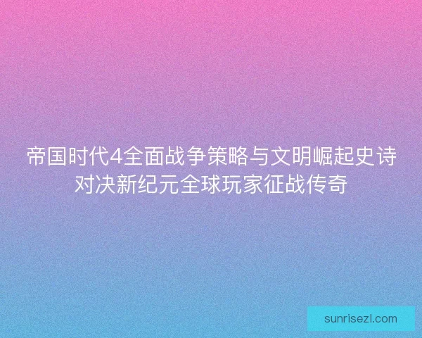 帝国时代4全面战争策略与文明崛起史诗对决新纪元全球玩家征战传奇