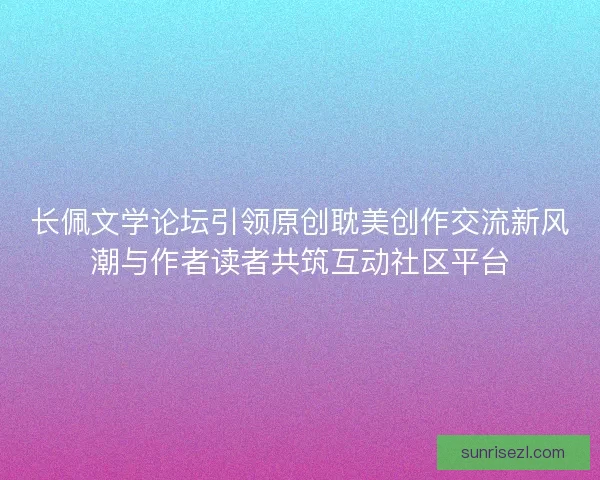 长佩文学论坛引领原创耽美创作交流新风潮与作者读者共筑互动社区平台
