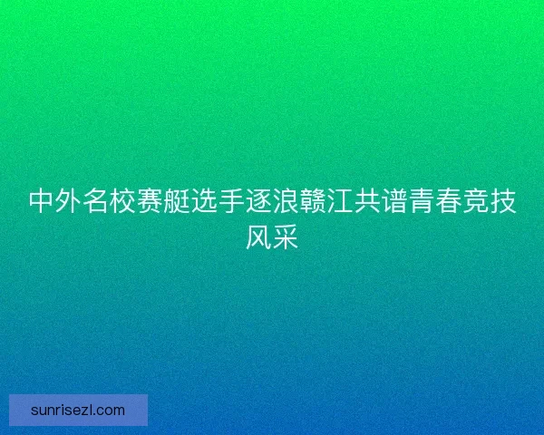 中外名校赛艇选手逐浪赣江共谱青春竞技风采