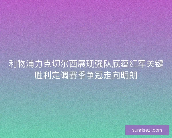 利物浦力克切尔西展现强队底蕴红军关键胜利定调赛季争冠走向明朗