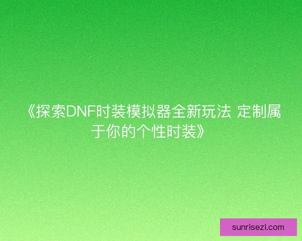 《探索DNF时装模拟器全新玩法 定制属于你的个性时装》